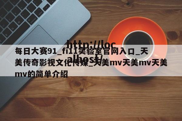 每日大赛91_fi11实验室官网入口_天美传奇影视文化传媒_天美mv天美mv天美mv的简单介绍